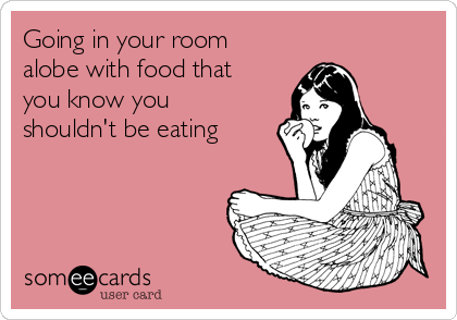 Going in your room
alobe with food that
you know you
shouldn't be eating
