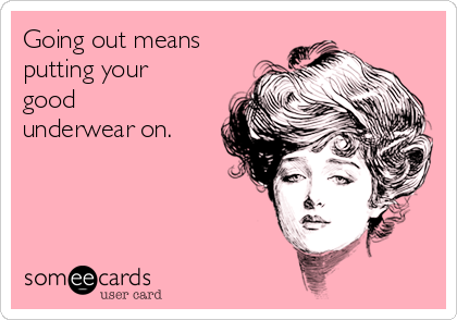 Going out means
putting your
good
underwear on.