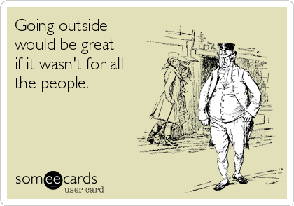 Going outside
would be great
if it wasn't for all
the people.
