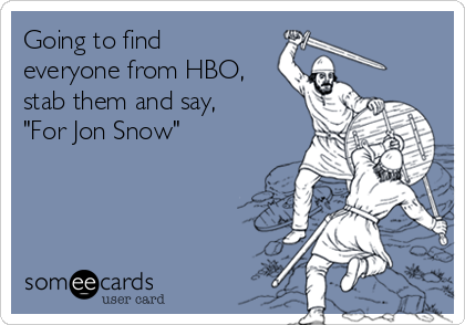 Going to find
everyone from HBO,
stab them and say,
"For Jon Snow"
