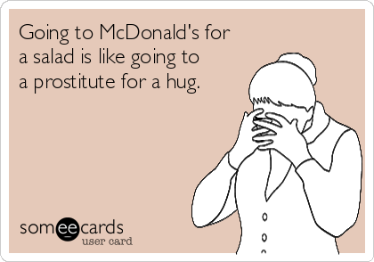 Going to McDonald's for
a salad is like going to
a prostitute for a hug.