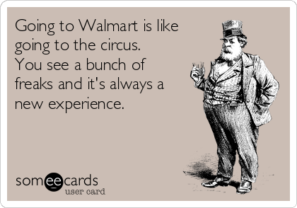 Going to Walmart is like 
going to the circus.
You see a bunch of
freaks and it's always a 
new experience.