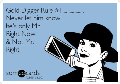 Gold Digger Rule #1..................
Never let him know
he's only Mr.
Right Now
& Not Mr.
Right! 