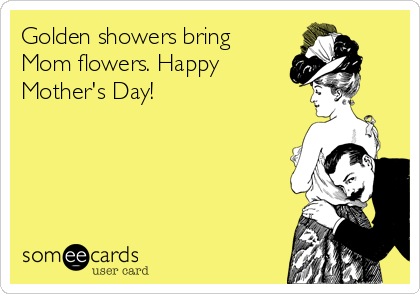 Golden showers bring
Mom flowers. Happy
Mother's Day!