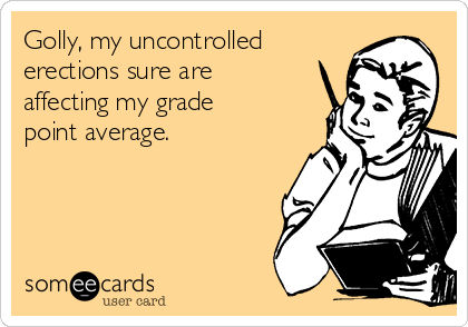 Golly, my uncontrolled
erections sure are
affecting my grade
point average. 