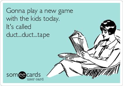 Gonna play a new game 
with the kids today.
It's called
duct...duct...tape
