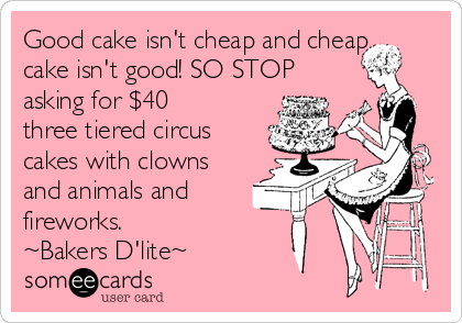 Good cake isn't cheap and cheap
cake isn't good! SO STOP 
asking for $40
three tiered circus
cakes with clowns
and animals and
fireworks. 
~Bakers D'lite~