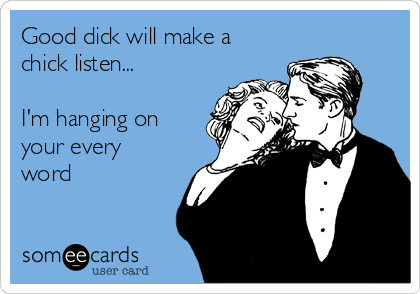 Good dick will make a
chick listen...

I'm hanging on
your every
word