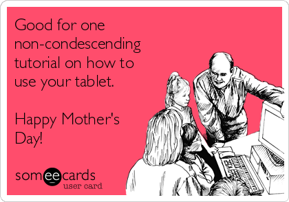 Good for one
non-condescending
tutorial on how to
use your tablet.

Happy Mother's
Day!