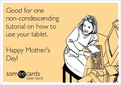Good for one
non-condescending
tutorial on how to
use your tablet.

Happy Mother's
Day!