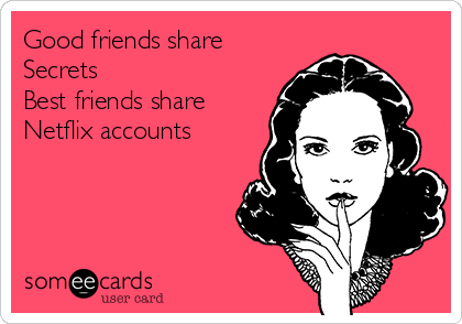 Good friends share
Secrets
Best friends share
Netflix accounts