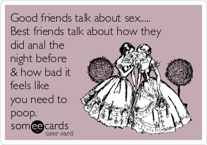 Good friends talk about sex..... 
Best friends talk about how they
did anal the
night before
& how bad it
feels like
you need to
poop. 