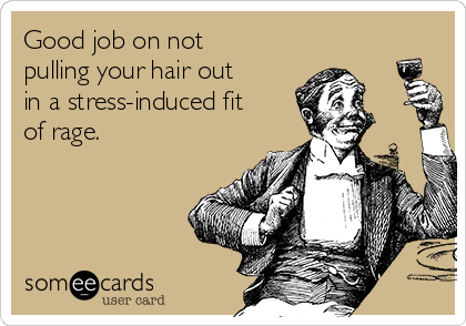Good job on not
pulling your hair out
in a stress-induced fit
of rage.