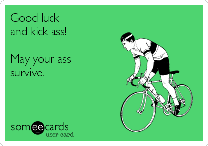 Good luck 
and kick ass! 

May your ass
survive.