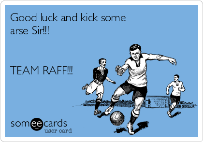 Good luck and kick some
arse Sir!!!


TEAM RAFF!!!
