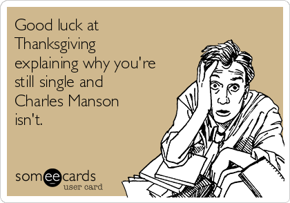 Good luck at
Thanksgiving
explaining why you're
still single and
Charles Manson
isn't.