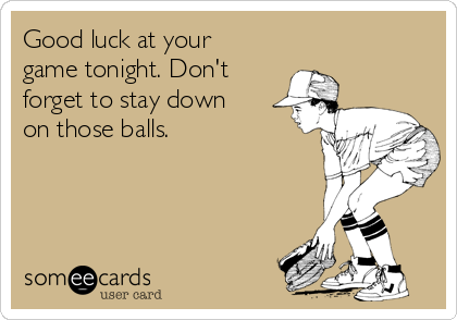 Good luck at your
game tonight. Don't
forget to stay down
on those balls.