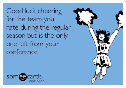 Good luck cheering
for the team you
hate during the regular
season but is the only
one left from your
conference 
