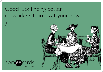 Good luck finding better co-workers than us at your new 