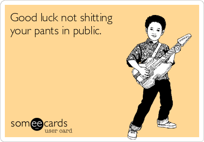 Good luck not shitting
your pants in public.