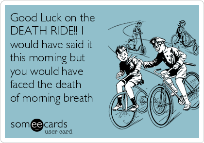 Good Luck on the 
DEATH RIDE!! I
would have said it
this morning but
you would have
faced the death
of morning breath
