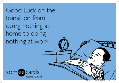 Good Luck on the
transition from
doing nothing at
home to doing
nothing at work.