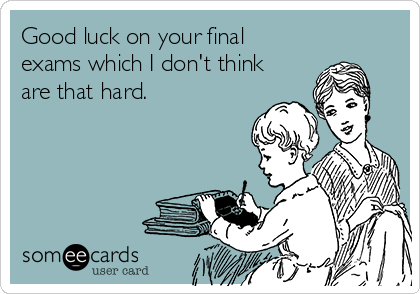 Good luck on your final
exams which I don't think
are that hard.