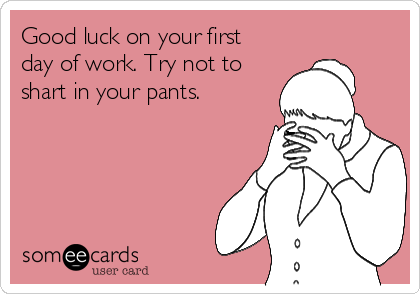 Good luck on your first
day of work. Try not to
shart in your pants.