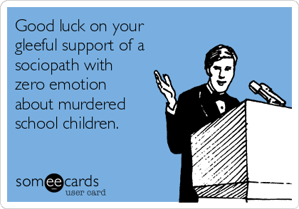 Good luck on your
gleeful support of a 
sociopath with
zero emotion
about murdered
school children. 