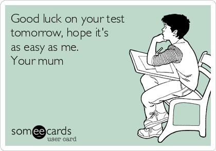 Good luck on your test
tomorrow, hope it's
as easy as me.
Your mum