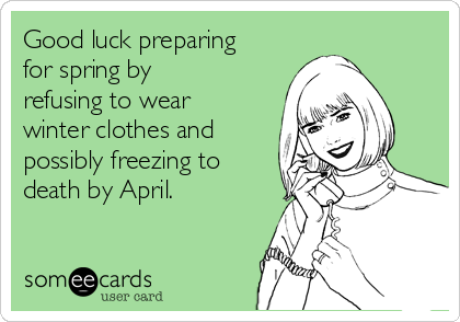 Good luck preparing
for spring by
refusing to wear
winter clothes and
possibly freezing to
death by April.