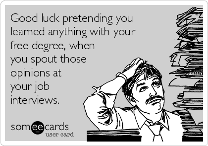 Good luck pretending you
learned anything with your
free degree, when
you spout those
opinions at
your job
interviews.