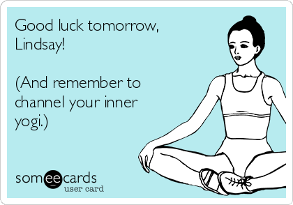 Good luck tomorrow,
Lindsay!  

(And remember to
channel your inner
yogi.) 