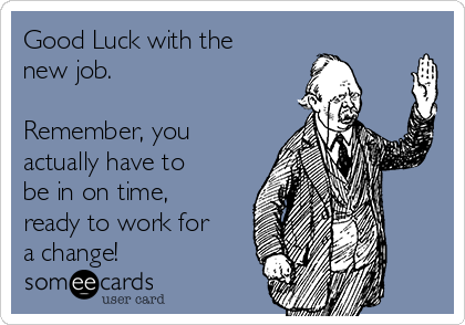 Good Luck with the
new job. 

Remember, you
actually have to
be in on time,
ready to work for
a change!