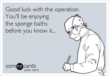 Good luck with the operation. 
You'll be enjoying
the sponge baths
before you know it...