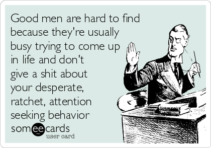 Good men are hard to find
because they're usually
busy trying to come up
in life and don't
give a shit about
your desperate, 
ratchet, attention
seeking behavior 