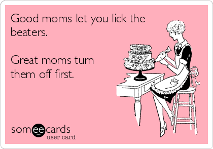 Good moms let you lick the
beaters.  

Great moms turn
them off first.