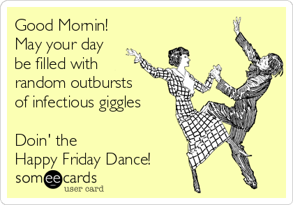 Good Mornin!
May your day
be filled with
random outbursts
of infectious giggles

Doin' the 
Happy Friday Dance!