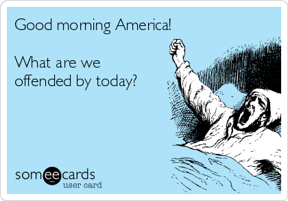 Good morning America!

What are we
offended by today?