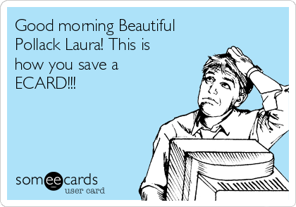 Good morning Beautiful
Pollack Laura! This is
how you save a
ECARD!!!