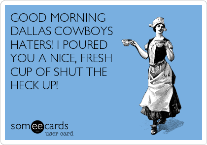 GOOD MORNING
DALLAS COWBOYS 
HATERS! I POURED
YOU A NICE, FRESH
CUP OF SHUT THE
HECK UP!