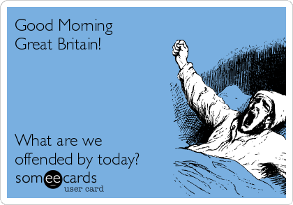 Good Morning
Great Britain!




What are we
offended by today?