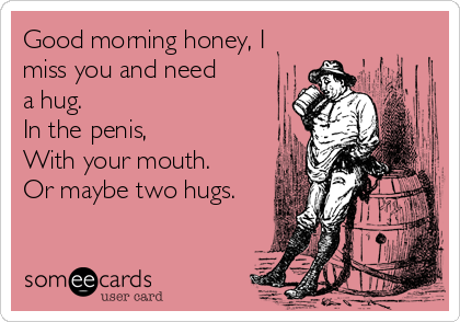 Good morning honey, I
miss you and need
a hug.
In the penis,
With your mouth. 
Or maybe two hugs.