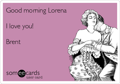 Good morning Lorena 

I love you! 

Brent
