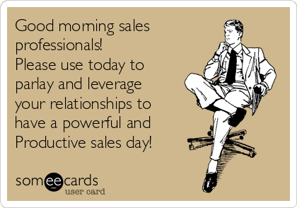 Good morning sales
professionals!
Please use today to
parlay and leverage
your relationships to
have a powerful and
Productive sales day!