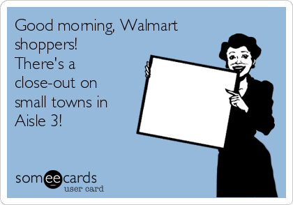 Good morning, Walmart
shoppers!
There's a
close-out on
small towns in
Aisle 3!