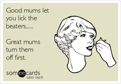 good-mums-let-you-lick-the-beaters-great-mums-turn-them-off-first-bd1c5.png