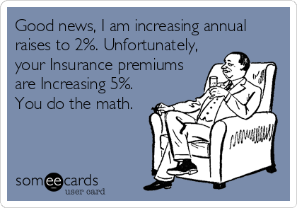Good news, I am increasing annual
raises to 2%. Unfortunately,
your Insurance premiums
are Increasing 5%.
You do the math.