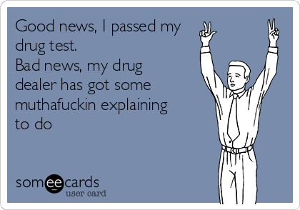 Good news, I passed my 
drug test.
Bad news, my drug
dealer has got some
muthafuckin explaining
to do