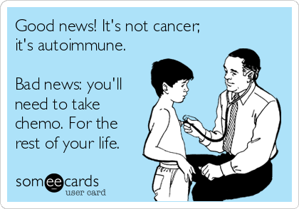 Good news! It's not cancer;
it's autoimmune.

Bad news: you'll 
need to take
chemo. For the
rest of your life.